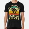 I’d Rather Be Making Knives Vintage Gift ForT-Shirt S-5XL Best T-Shirt