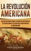 Книга La Revolucion Americana : Una Guia Fascinante Sobre La Guerra De Independencia De Estados Unidos Y Su Lucha Por La Independencia De Gran Bretana