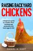 The Raising Backyard Chickens : A Beginner's Guide To a Healthy Flock, Boosting Egg Production, and Fresh Eggs for Life! Book