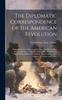 Книга The Diplomatic Correspondence of the American Revolution: Being the Letters of Benjamin Franklin, Silas Deane, John Adams, John Jay, Arthur Lee, Willi