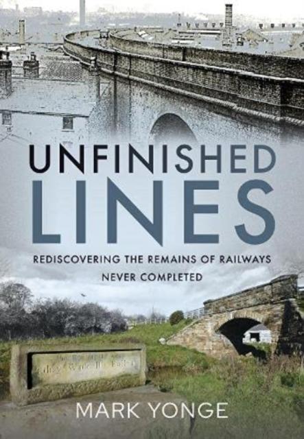The Unfinished Lines : Rediscovering the Remains of Railways Never Completed Book