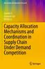 Книга Capacity Allocation Mechanisms and Coordination In Supply Chain Under Demand Competition