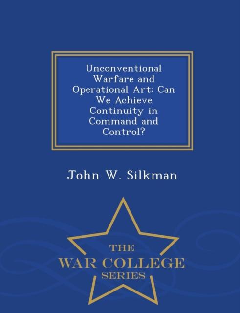The Unconventional Warfare and Operational Art : Can We Achieve Continuity In Command and Control? - War College Series Book