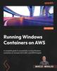 Книга Running Windows Containers On AWS : A Complete Guide To Successfully Running Windows Containers On Amazon ECS, EKS, and AWS Fargate