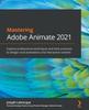 Книга Mastering Adobe Animate 2021 : Explore Professional Techniques and Best Practices To Design Vivid Animations and Interactive Content