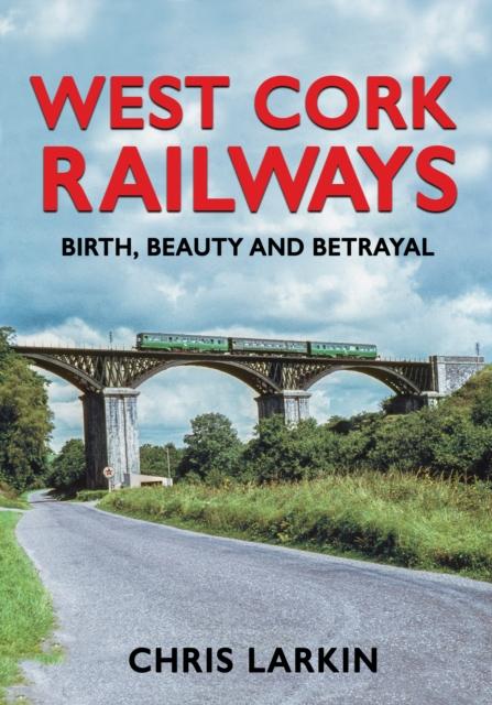 The West Cork Railways : Birth, Beauty and Betrayal Book