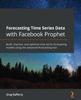 Книга Forecasting Time Series Data with Facebook Prophet : Build, Improve, and Optimize Time Series Forecasting Models Using the Advanced Forecasting Tool