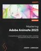 Книга Mastering Adobe Animate 2023 : A Comprehensive Guide To Designing Modern, Animated, and Interactive Content Using Animate