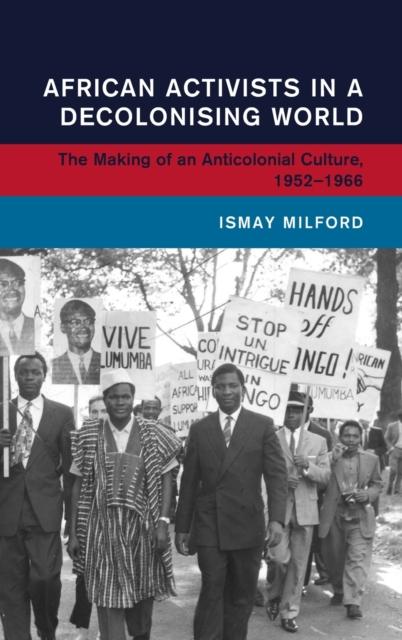 Книга African Activists In a Decolonising World : The Making of an Anticolonial Culture, 1952-1966