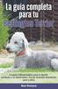 Книга La Guia Completa Para Tu Bedlington Terrier : La Guia Indispensable Para El Dueno Perfecto Y Un Bedlington Terrier Obediente, Sano Y Feliz.