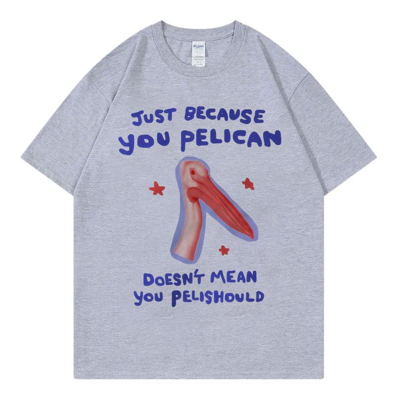 Just Because You Pelican Funny Meme Graphic T Shirt High Quality Cotton Oversized Tshirts Unisex Women Casual Short Sleeve Tshirt