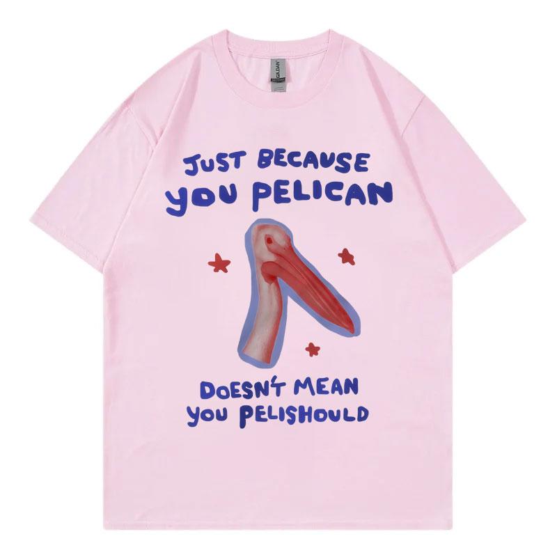 Just Because You Pelican Funny Meme Graphic T Shirt High Quality Cotton Oversized Tshirts Unisex Women Casual Short Sleeve Tshirt