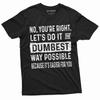 Funny Sarcastic Shirt No You Are Right Let's Do It The Dumbest Way Possible Tee