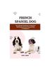 Книга French Spaniel Dog : The Ultimate Handbook To Raising A Well-Behaved French Spaniel Dog For Beginners