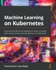 Книга Machine Learning On Kubernetes : A Practical Handbook for Building and Using a Complete Open Source Machine Learning Platform On Kubernetes