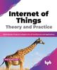 Книга Internet of Things Theory and Practice : Build Smarter Projects To Explore the IoT Architecture and Applications (English Edition)
