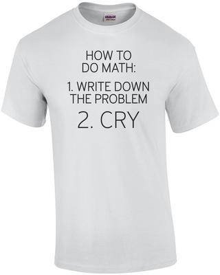 How To Do Math: 1. Write Down the Problem 2. Cry - Math T-shirt