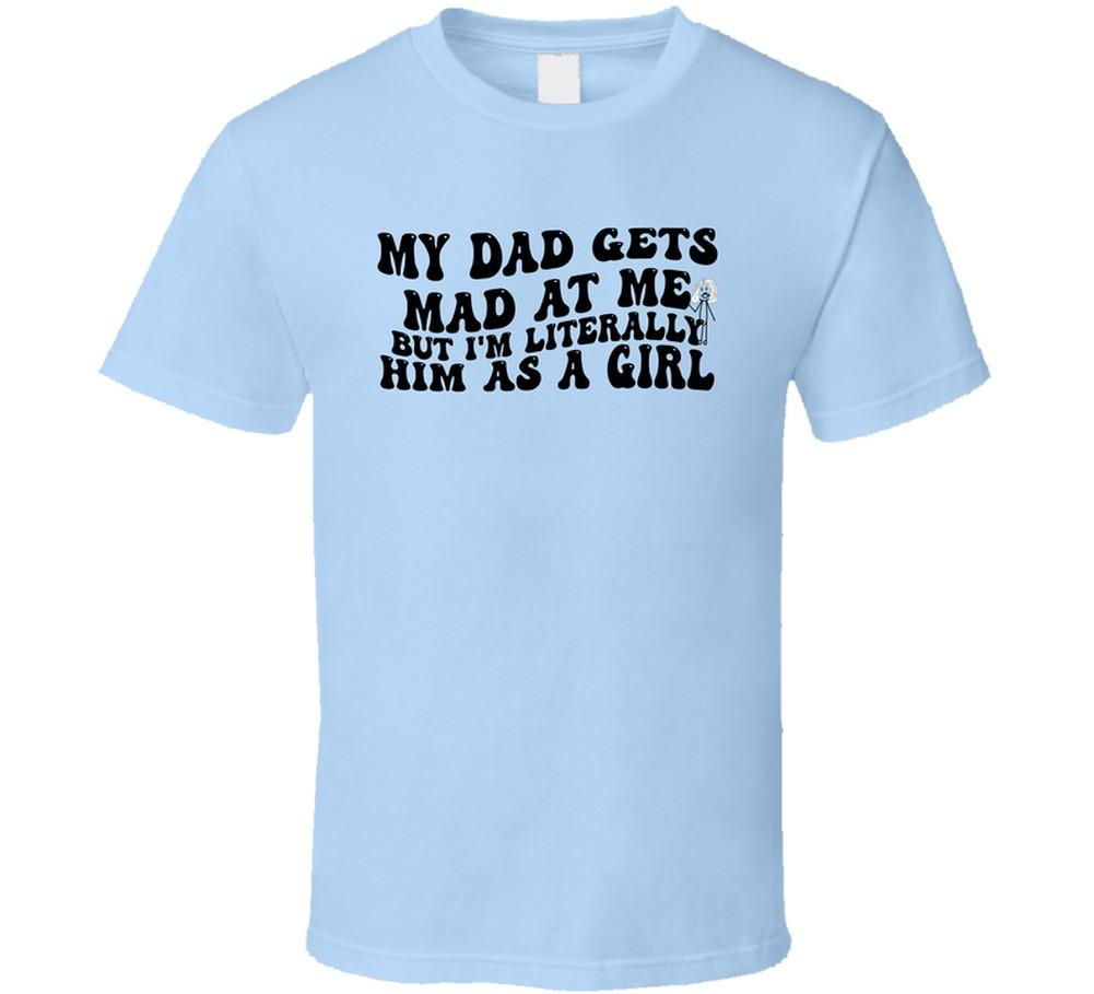 My Dad Gets Mad At Me But Im Literrally Him As A Girl Funny T Shirt