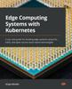 Книга Edge Computing Systems with Kubernetes : A Use Case Guide for Building Edge Systems Using K3s, k3OS, and Open Source Cloud Native Technologies