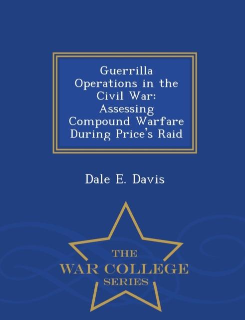 The Guerrilla Operations In the Civil War : Assessing Compound Warfare During Price's Raid - War College Series Book
