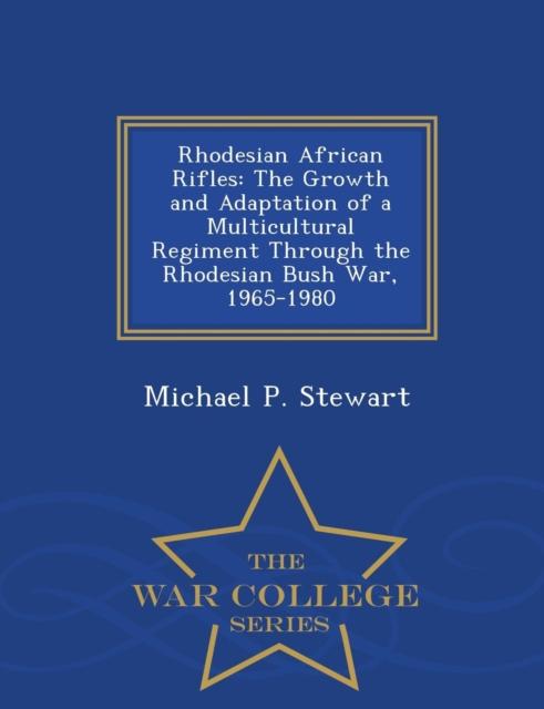 The Rhodesian African Rifles : The Growth and Adaptation of a Multicultural Regiment Through the Rhodesian Bush War, 1965-1980 - War College Series Book