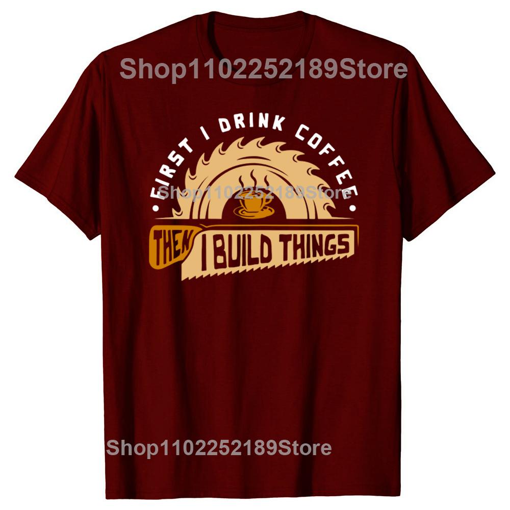 Funny First I Drink Coffee Then I Build Things Woodworking T Shirts Graphic Streetwear Short Sleeve Birthday Summer Tshirt