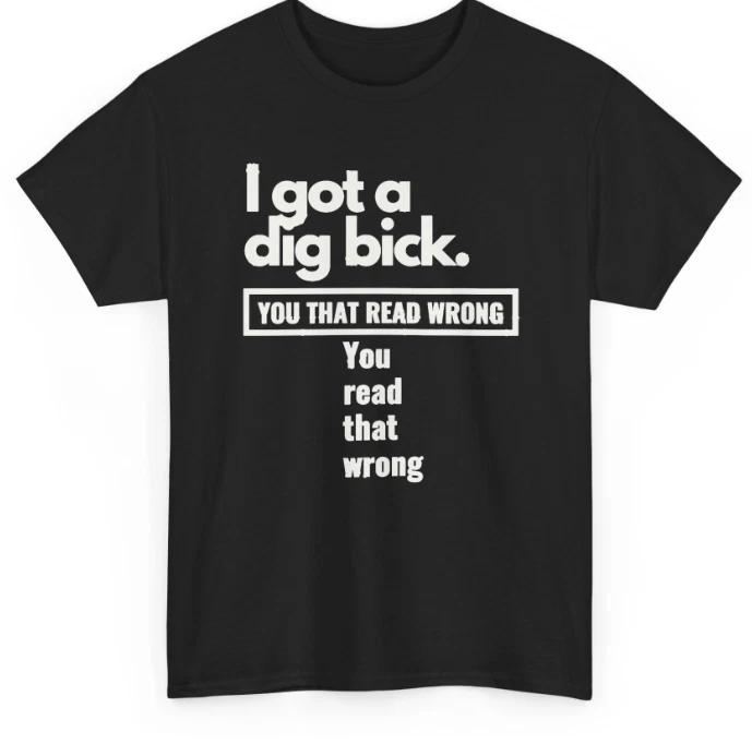 I Got Dig Bick - Funny T-Shirt