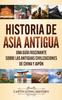 Книга Historia De Asia Antigua : Una Guia Fascinante Sobre Las Antiguas Civilizaciones De China Y Japon