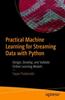 Книга Practical Machine Learning for Streaming Data with Python : Design, Develop, and Validate Online Learning Models