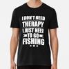 I Don't Need Therapy Just Need To Go fishingT-Shirt S-5XL Best T-Shirt
