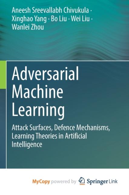 The Adversarial Machine Learning : Attack Surfaces, Defence Mechanisms, Learning Theories In Artificial Intelligence Book