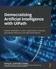 Книга Democratizing Artificial Intelligence with UiPath : Expand Automation In Your Organization To Achieve Operational Efficiency and High Performance