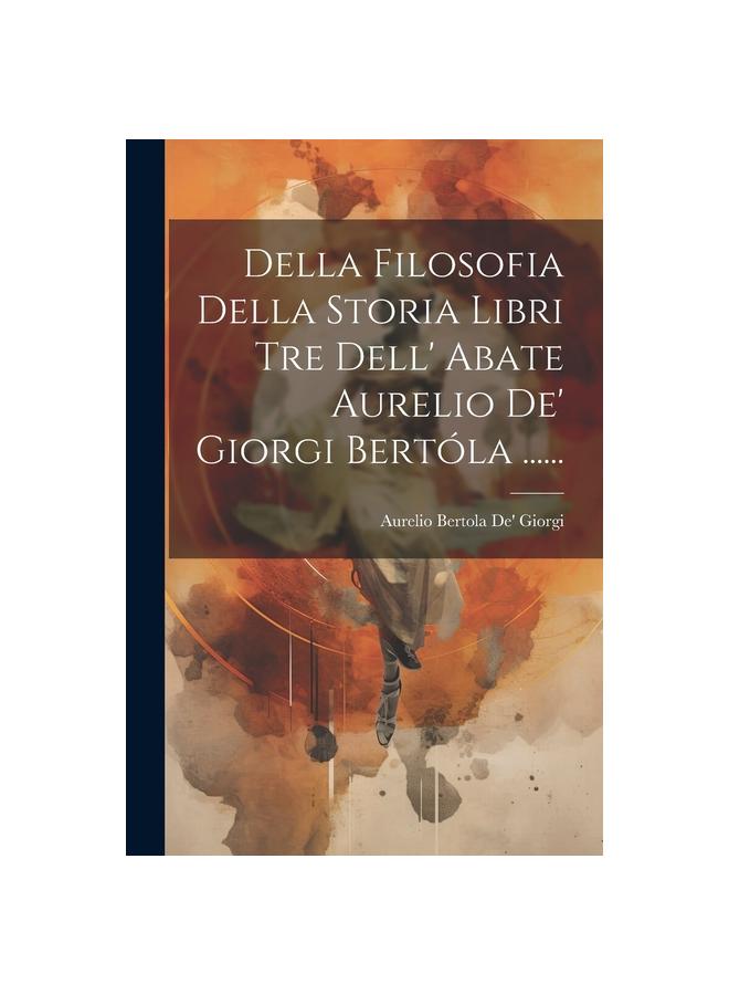 Della Filosofia Della Storia Libri Tre Dell' Abate Aurelio De' Giorgi Bertola ......