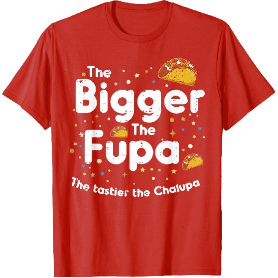 The Bigger The FUPA Chalupa Funny Inappropriate Men Women T-Shirt