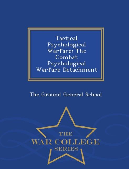 The Tactical Psychological Warfare : The Combat Psychological Warfare Detachment - War College Series Book