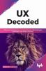 Книга UX Decoded : Think and Implement User-Centered Research Methodologies, and Expert-Led UX Best Practices