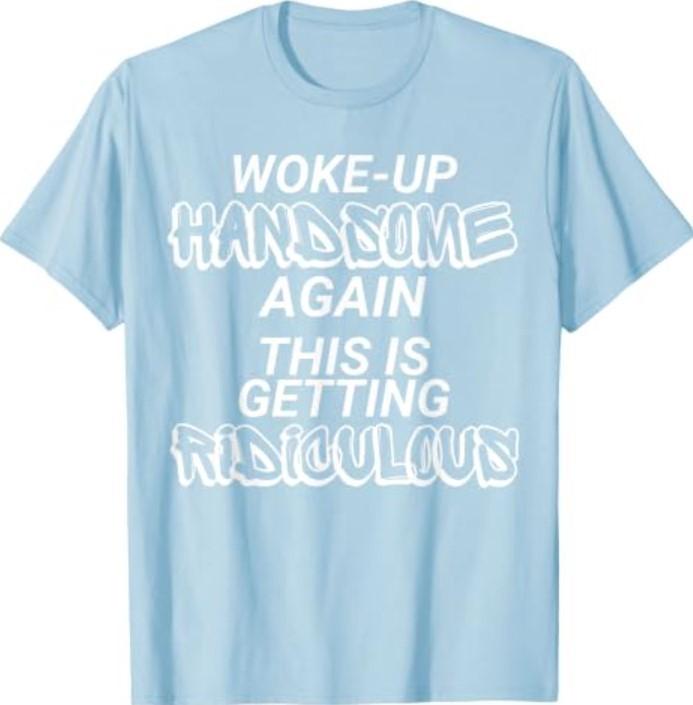 I Woke up handsome again, getting ridiculous, Sarcastic T-Shirt