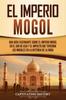 Книга El Imperio Mogol : Una Guia Fascinante Sobre El Imperio Mogol En El Sur De Asia Y El Impacto Que Tuvieron Los Mogoles En La Historia De La India