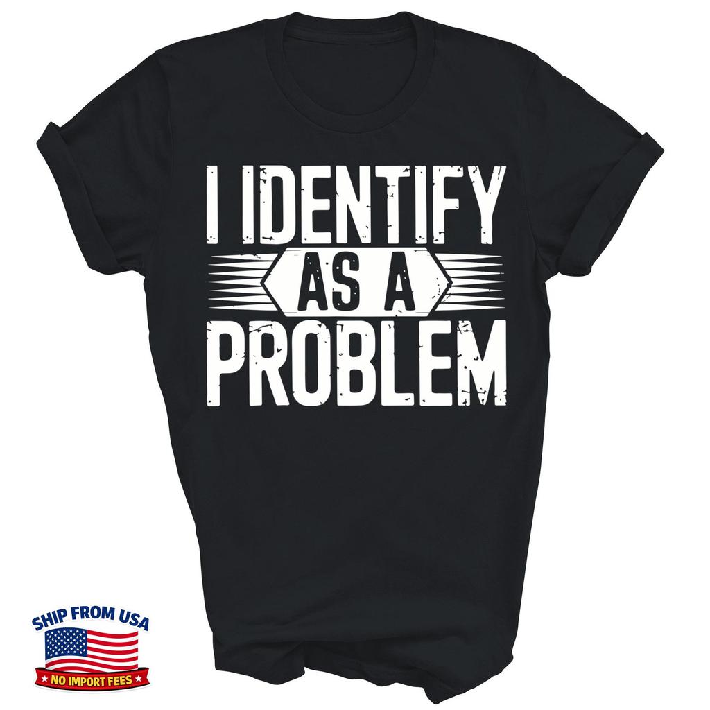 I Identify As A Problem Funny Sarcastic Unisex Shirt Gift