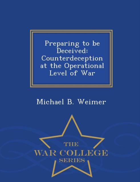 The Preparing To Be Deceived : Counterdeception At the Operational Level of War - War College Series Book