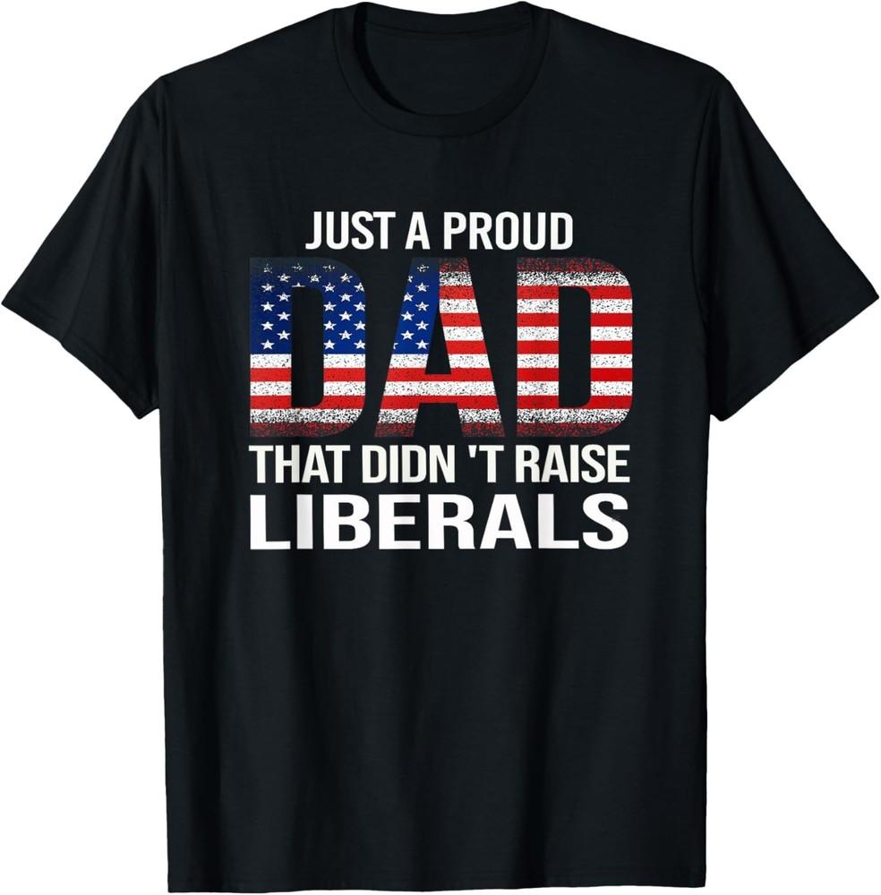 Just A Proud Dad That Didn't Raise Liberals,Fathe<wbr/>r's Day T-Shirt Unisex T-Shirt