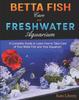 Книга Betta Fish Care and Freshwater Aquarium : A Complete Guide To Learn How To Take Care of Your Betta Fish and Your Aquarium