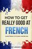 The How To Get Really Good At French : Learn French To Fluency and Beyond Book