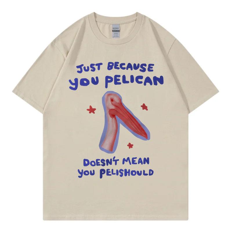 Just Because You Pelican Funny Meme Graphic T Shirt High Quality Cotton Oversized Tshirts Unisex Women Casual Short Sleeve Tshirt