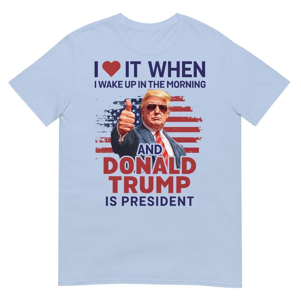 I Love It When I Wake Up And Trump Is President Funny Trump Tshirt