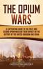Книга The Opium Wars : A Captivating Guide To the First and Second Opium War and Their Impact On the History of the United Kingdom and China