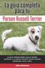 Книга La Guia Completa Para Tu Parson Russell Terrier : La Guia Indispensable Para El Dueno Perfecto Y Un Parson Russell Terrier Obediente, Sano Y Feliz.