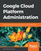 Книга Google Cloud Platform Administration : Design Highly Available, Scalable, and Secure Cloud Solutions On GCP