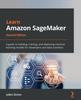 Книга Learn Amazon SageMaker : A Guide To Building, Training, and Deploying Machine Learning Models for Developers and Data Scientists