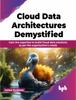 The Cloud Data Architectures Demystified : Gain the Expertise To Build Cloud Data Solutions As Per the Organization's Needs Book